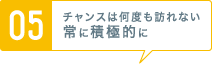 [05] チャンスは何度も訪れない常に積極的に